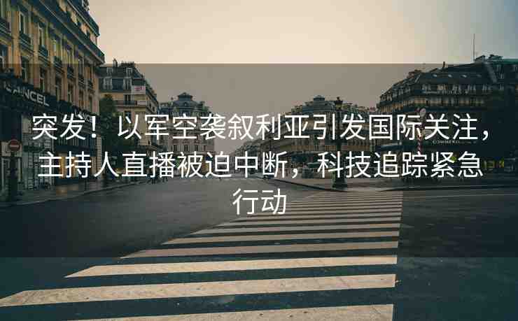 突發(fā)！以軍空襲敘利亞引發(fā)國際關(guān)注，主持人直播被迫中斷，科技追蹤緊急行動