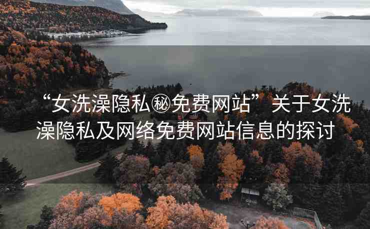 “女洗澡隱私秘免費(fèi)網(wǎng)站”關(guān)于女洗澡隱私及網(wǎng)絡(luò)免費(fèi)網(wǎng)站信息的探討