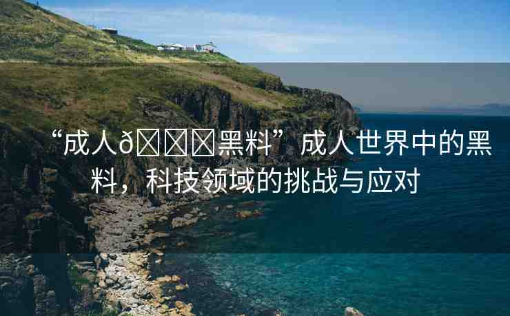 “成人??黑料”成人世界中的黑料，科技領(lǐng)域的挑戰(zhàn)與應(yīng)對(duì)