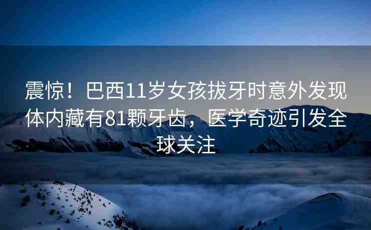 震驚！巴西11歲女孩拔牙時意外發(fā)現(xiàn)體內(nèi)藏有81顆牙齒，醫(yī)學奇跡引發(fā)全球關(guān)注