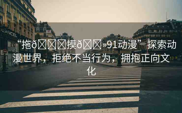 “拖??摸??91動(dòng)漫”探索動(dòng)漫世界，拒絕不當(dāng)行為，擁抱正向文化