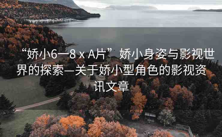“嬌小6一8ⅹA片”嬌小身姿與影視世界的探索—關于嬌小型角色的影視資訊文章