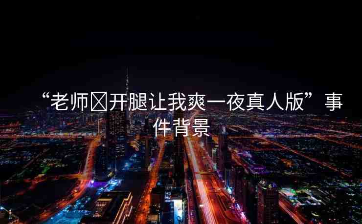 “老師?開腿讓我爽一夜真人版”事件背景