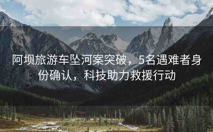 阿壩旅游車墜河案突破，5名遇難者身份確認，科技助力救援行動