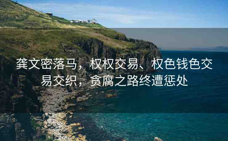 龔文密落馬，權(quán)權(quán)交易、權(quán)色錢色交易交織，貪腐之路終遭懲處