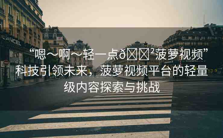 “嗯～啊～輕一點(diǎn)??菠蘿視頻”科技引領(lǐng)未來(lái)，菠蘿視頻平臺(tái)的輕量級(jí)內(nèi)容探索與挑戰(zhàn)