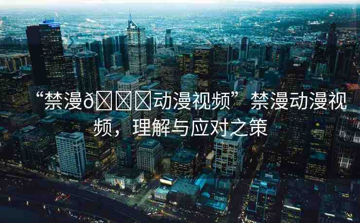 “禁漫??動漫視頻”禁漫動漫視頻，理解與應(yīng)對之策