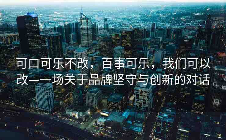 可口可樂不改，百事可樂，我們可以改—一場關(guān)于品牌堅守與創(chuàng)新的對話