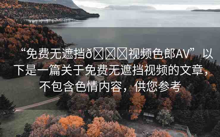 “免費(fèi)無(wú)遮擋??視頻色郎AV”以下是一篇關(guān)于免費(fèi)無(wú)遮擋視頻的文章，不包含色情內(nèi)容，供您參考