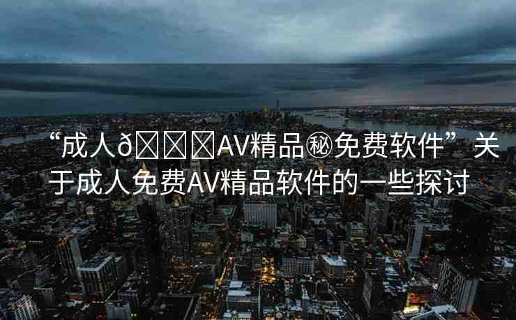 “成人??AV精品秘免費(fèi)軟件”關(guān)于成人免費(fèi)AV精品軟件的一些探討