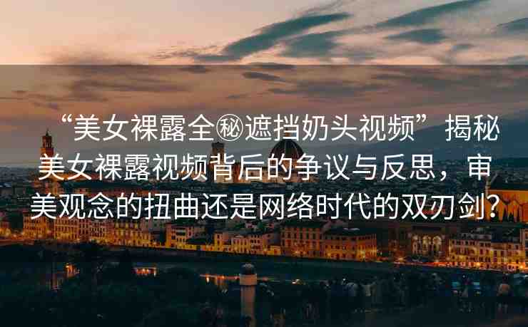 “美女裸露全秘遮擋奶頭視頻”揭秘美女裸露視頻背后的爭(zhēng)議與反思，審美觀念的扭曲還是網(wǎng)絡(luò)時(shí)代的雙刃劍？