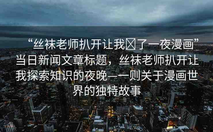 “絲襪老師扒開(kāi)讓我?了一夜漫畫”當(dāng)日新聞文章標(biāo)題，絲襪老師扒開(kāi)讓我探索知識(shí)的夜晚—一則關(guān)于漫畫世界的獨(dú)特故事