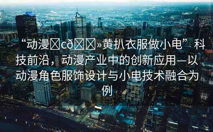 “動漫?c??黃扒衣服做小電”科技前沿，動漫產(chǎn)業(yè)中的創(chuàng)新應(yīng)用—以動漫角色服飾設(shè)計與小電技術(shù)融合為例