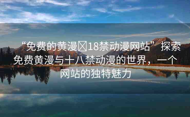 “免費的黃漫?18禁動漫網(wǎng)站”探索免費黃漫與十八禁動漫的世界，一個網(wǎng)站的獨特魅力