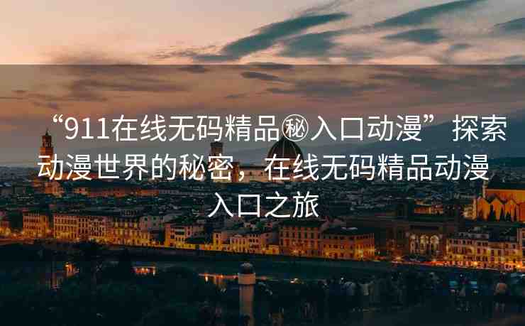 “911在線無(wú)碼精品秘入口動(dòng)漫”探索動(dòng)漫世界的秘密，在線無(wú)碼精品動(dòng)漫入口之旅