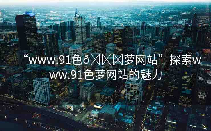 “www.91色??蘿網(wǎng)站”探索www.91色蘿網(wǎng)站的魅力