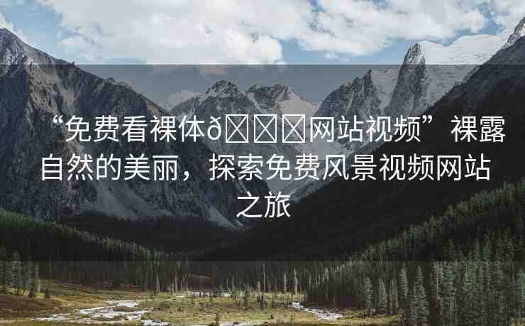 “免費(fèi)看裸體??網(wǎng)站視頻”裸露自然的美麗，探索免費(fèi)風(fēng)景視頻網(wǎng)站之旅