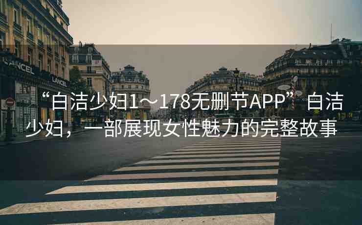 “白潔少婦1～178無(wú)刪節(jié)APP”白潔少婦，一部展現(xiàn)女性魅力的完整故事