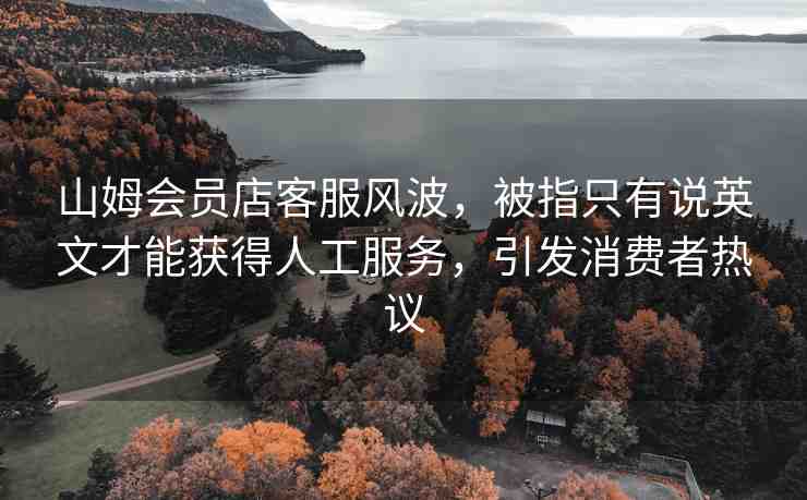 山姆會(huì)員店客服風(fēng)波，被指只有說(shuō)英文才能獲得人工服務(wù)，引發(fā)消費(fèi)者熱議