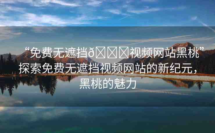 “免費(fèi)無(wú)遮擋??視頻網(wǎng)站黑桃”探索免費(fèi)無(wú)遮擋視頻網(wǎng)站的新紀(jì)元，黑桃的魅力