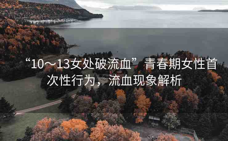 “10～13女處破流血”青春期女性首次性行為，流血現(xiàn)象解析