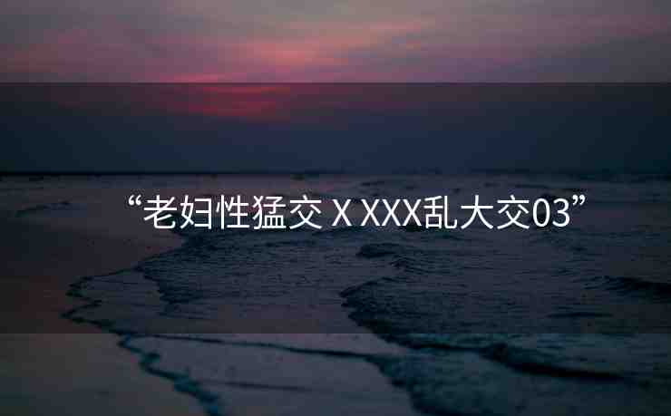 “老婦性猛交ⅩXXX亂大交03”