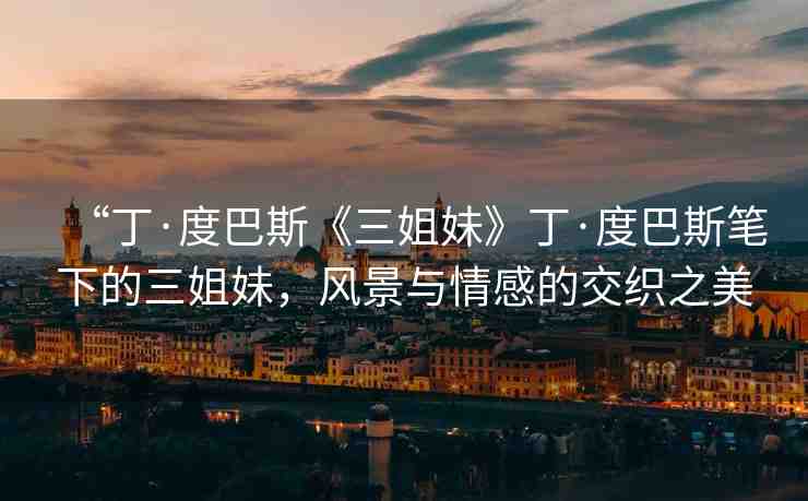 “丁·度巴斯《三姐妹》丁·度巴斯筆下的三姐妹，風(fēng)景與情感的交織之美