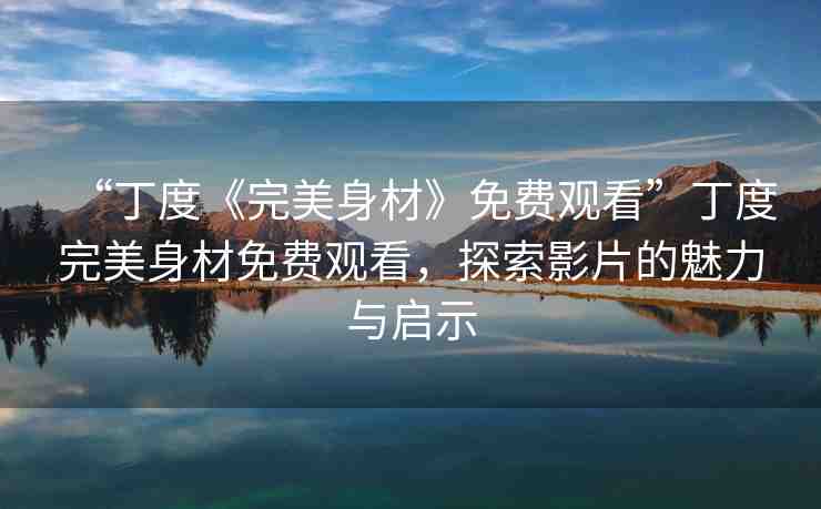“丁度《完美身材》免費觀看”丁度完美身材免費觀看，探索影片的魅力與啟示