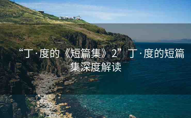 “丁·度的《短篇集》2”丁·度的短篇集深度解讀
