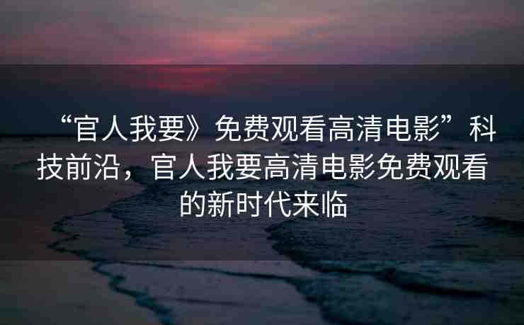 “官人我要》免費觀看高清電影”科技前沿，官人我要高清電影免費觀看的新時代來臨