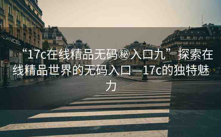 “17c在線精品無(wú)碼秘入口九”探索在線精品世界的無(wú)碼入口—17c的獨(dú)特魅力