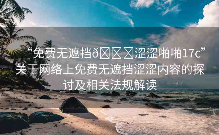 “免費無遮擋??澀澀啪啪17c”關(guān)于網(wǎng)絡(luò)上免費無遮擋澀澀內(nèi)容的探討及相關(guān)法規(guī)解讀