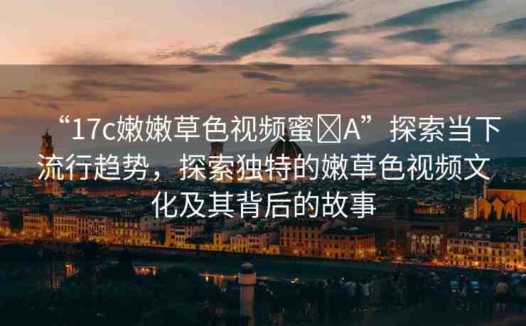 “17c嫩嫩草色視頻蜜?A”探索當(dāng)下流行趨勢，探索獨(dú)特的嫩草色視頻文化及其背后的故事
