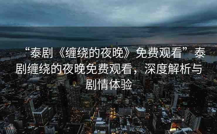“泰劇《纏繞的夜晚》免費(fèi)觀看”泰劇纏繞的夜晚免費(fèi)觀看，深度解析與劇情體驗(yàn)