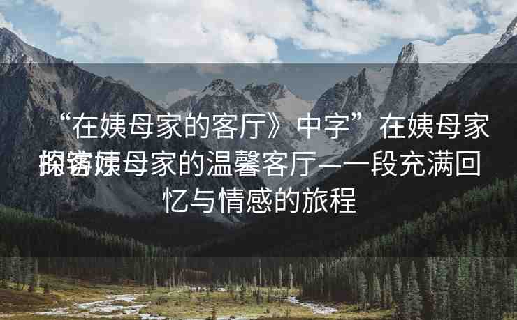 “在姨母家的客廳》中字”在姨母家的客廳
探訪姨母家的溫馨客廳—一段充滿回憶與情感的旅程