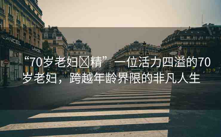 “70歲老婦?精”一位活力四溢的70歲老婦，跨越年齡界限的非凡人生