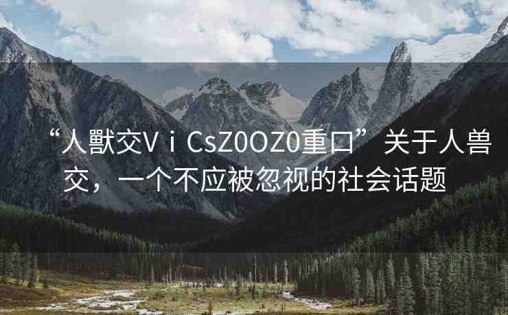 “人獸交VⅰCsZ0OZ0重口”關(guān)于人獸交，一個(gè)不應(yīng)被忽視的社會(huì)話題