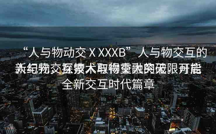 “人與物動(dòng)交ⅩXXXB”人與物交互的新紀(jì)元，探索人與物交融的無限可能
人與物交互技術(shù)取得重大突破，開啟全新交互時(shí)代篇章