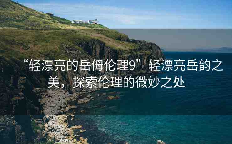 “輕漂亮的岳?倫理9”輕漂亮岳韻之美，探索倫理的微妙之處