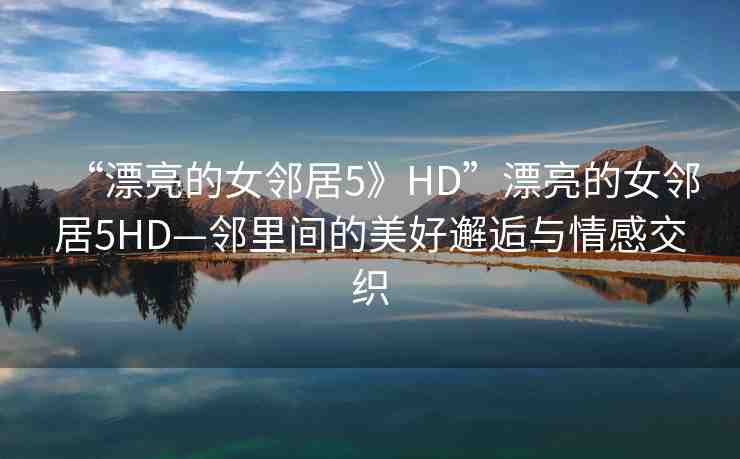 “漂亮的女鄰居5》HD”漂亮的女鄰居5HD—鄰里間的美好邂逅與情感交織