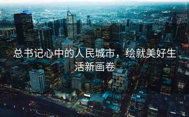 總書(shū)記心中的人民城市，繪就美好生活新畫(huà)卷