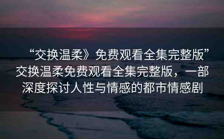 “交換溫柔》免費(fèi)觀看全集完整版”交換溫柔免費(fèi)觀看全集完整版，一部深度探討人性與情感的都市情感劇