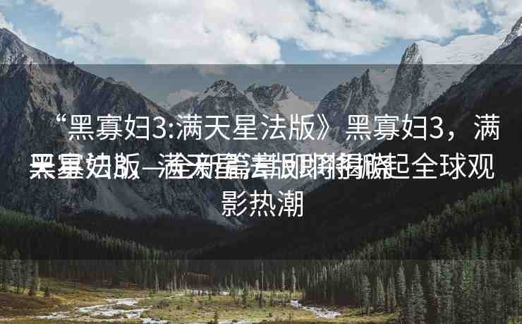 “黑寡婦3:滿天星法版》黑寡婦3，滿天星法版—全新篇章即將揭曉
黑寡婦3，滿天星法版即將掀起全球觀影熱潮