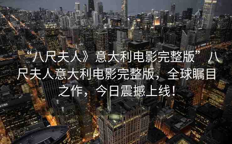 “八尺夫人》意大利電影完整版”八尺夫人意大利電影完整版，全球矚目之作，今日震撼上線！