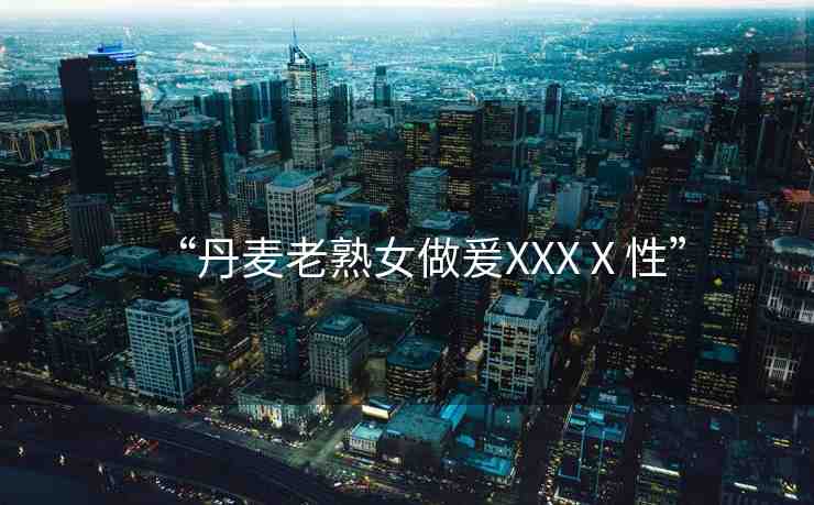 “丹麥老熟女做爰XXXⅩ性”