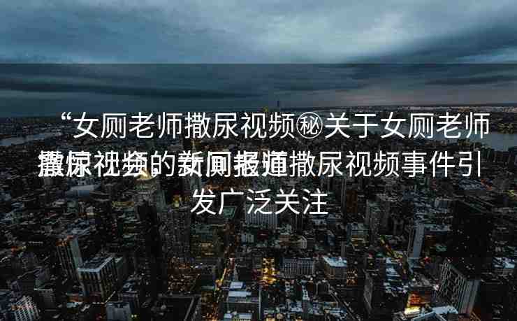 “女廁老師撒尿視頻秘關(guān)于女廁老師撒尿視頻的新聞報(bào)道
震驚社會，女廁老師撒尿視頻事件引發(fā)廣泛關(guān)注