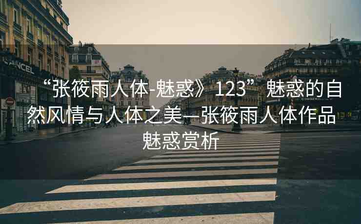 “張?bào)阌耆梭w-魅惑》123”魅惑的自然風(fēng)情與人體之美—張?bào)阌耆梭w作品魅惑賞析