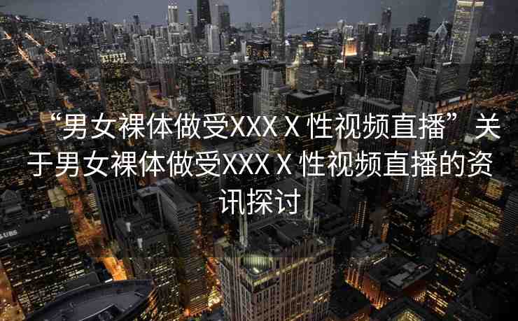“男女裸體做受XXXⅩ性視頻直播”關(guān)于男女裸體做受XXXⅩ性視頻直播的資訊探討