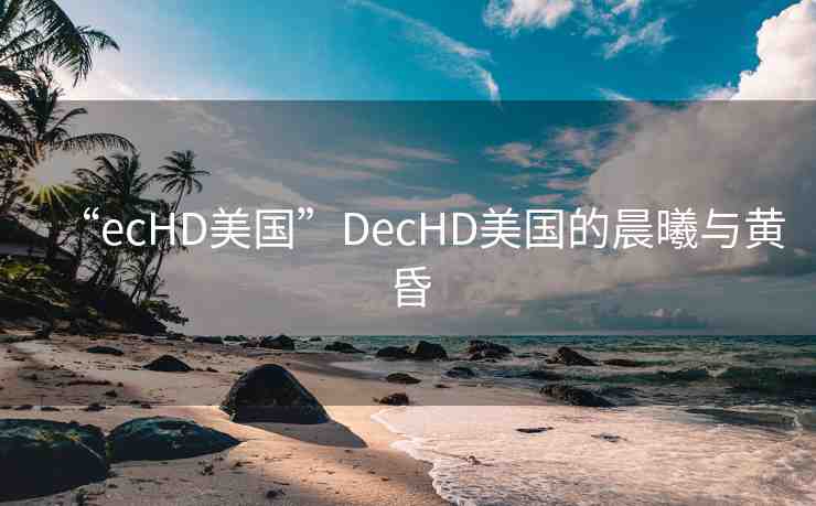 “ecHD美國”DecHD美國的晨曦與黃昏