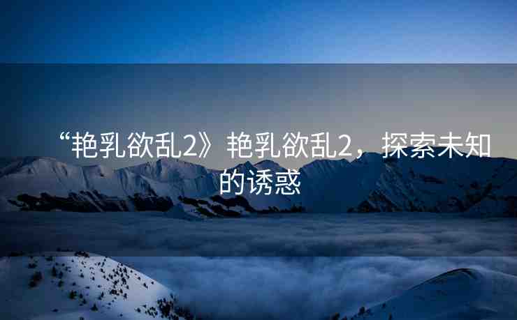 “艷乳欲亂2》艷乳欲亂2，探索未知的誘惑